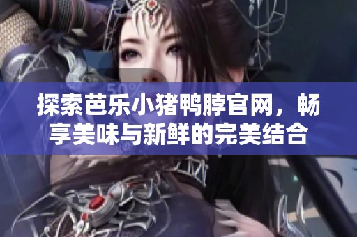 探索芭乐小猪鸭脖官网，畅享美味与新鲜的完美结合