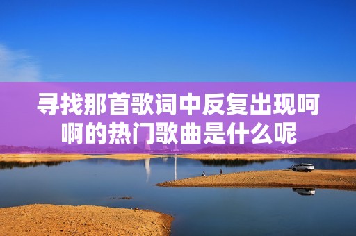 寻找那首歌词中反复出现呵啊的热门歌曲是什么呢