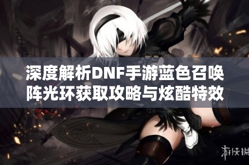 深度解析DNF手游蓝色召唤阵光环获取攻略与炫酷特效展示