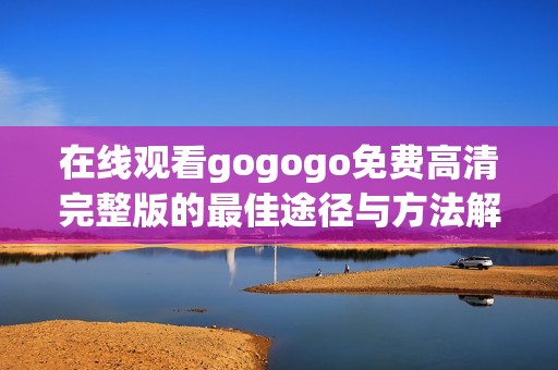 在线观看gogogo免费高清完整版的最佳途径与方法解析