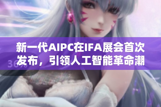 新一代AIPC在IFA展会首次发布，引领人工智能革命潮流