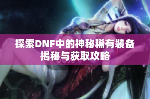 探索DNF中的神秘稀有装备揭秘与获取攻略