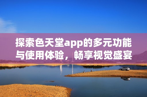 探索色天堂app的多元功能与使用体验，畅享视觉盛宴