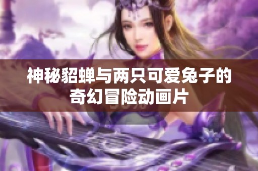 神秘貂蝉与两只可爱兔子的奇幻冒险动画片