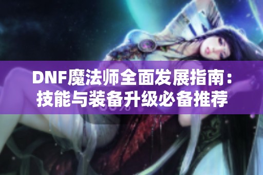 DNF魔法师全面发展指南：技能与装备升级必备推荐