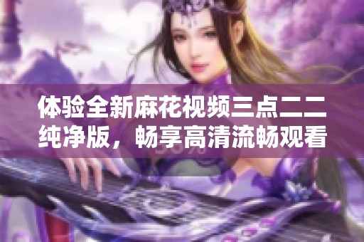 体验全新麻花视频三点二二纯净版，畅享高清流畅观看乐趣