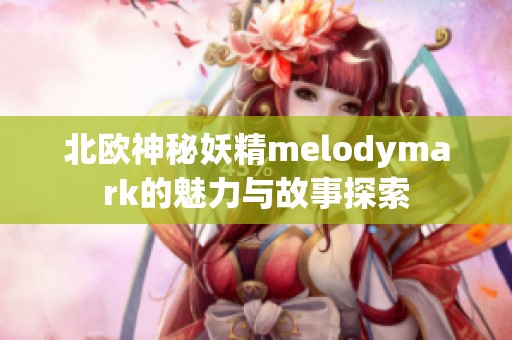 北欧神秘妖精melodymark的魅力与故事探索