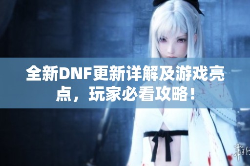 全新DNF更新详解及游戏亮点，玩家必看攻略！