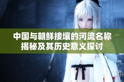 中国与朝鲜接壤的河流名称揭秘及其历史意义探讨