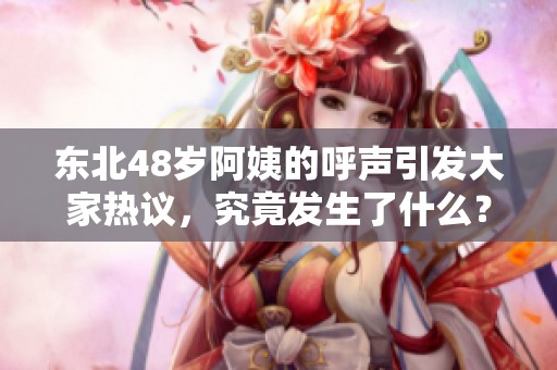 东北48岁阿姨的呼声引发大家热议，究竟发生了什么？