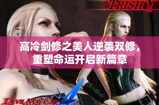 高冷剑修之美人逆袭双修，重塑命运开启新篇章