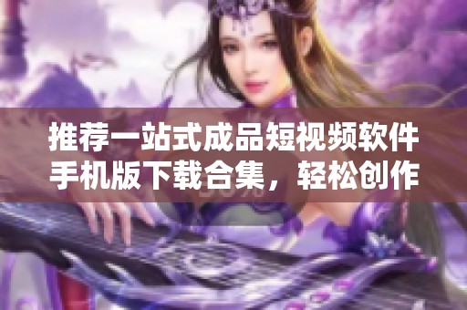 推荐一站式成品短视频软件手机版下载合集，轻松创作与分享