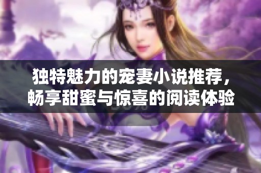 独特魅力的宠妻小说推荐，畅享甜蜜与惊喜的阅读体验