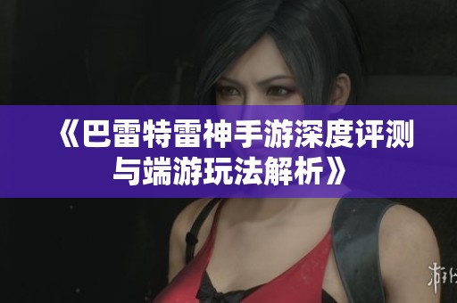 《巴雷特雷神手游深度评测与端游玩法解析》