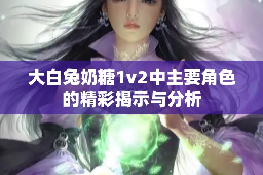 大白兔奶糖1v2中主要角色的精彩揭示与分析