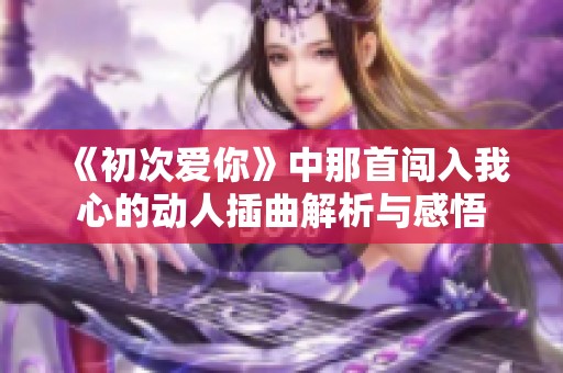 《初次爱你》中那首闯入我心的动人插曲解析与感悟