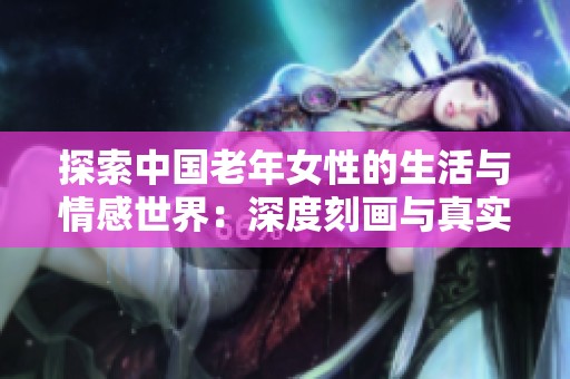 探索中国老年女性的生活与情感世界：深度刻画与真实体验