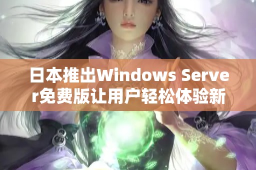 日本推出Windows Server免费版让用户轻松体验新功能