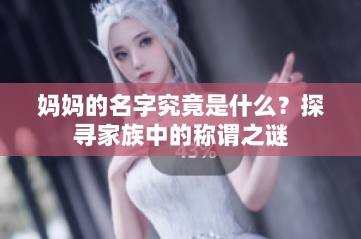 妈妈的名字究竟是什么？探寻家族中的称谓之谜