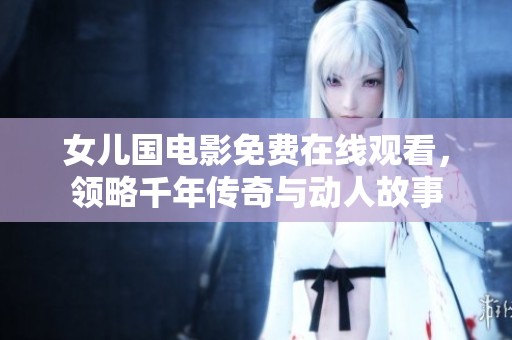 女儿国电影免费在线观看，领略千年传奇与动人故事