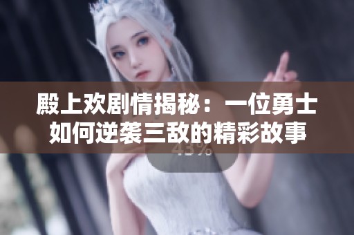 殿上欢剧情揭秘：一位勇士如何逆袭三敌的精彩故事