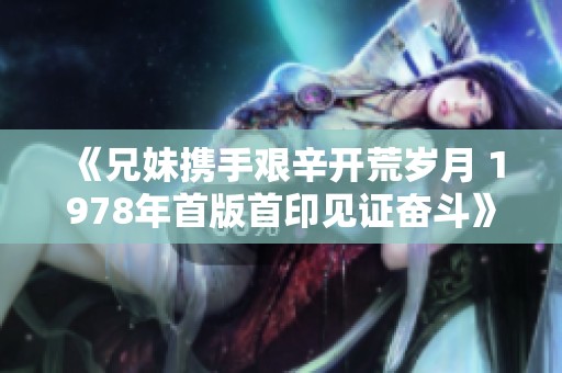 《兄妹携手艰辛开荒岁月 1978年首版首印见证奋斗》