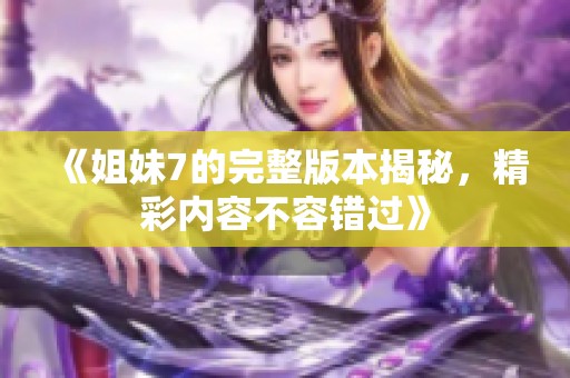 《姐妹7的完整版本揭秘，精彩内容不容错过》