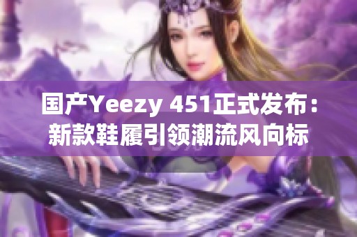 国产Yeezy 451正式发布：新款鞋履引领潮流风向标