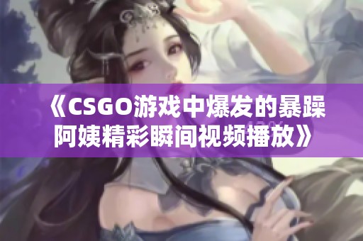 《CSGO游戏中爆发的暴躁阿姨精彩瞬间视频播放》