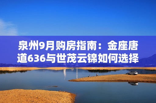 泉州9月购房指南：金座唐道636与世茂云锦如何选择与对比？