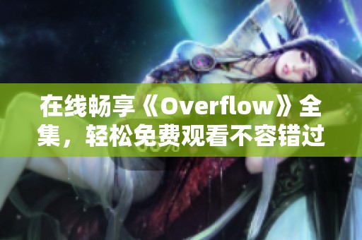 在线畅享《Overflow》全集，轻松免费观看不容错过！