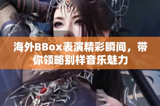 海外BBox表演精彩瞬间，带你领略别样音乐魅力