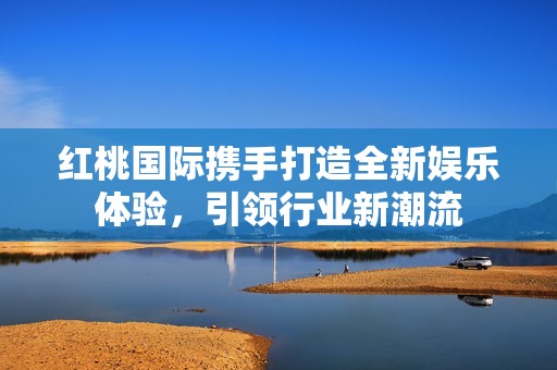 红桃国际携手打造全新娱乐体验，引领行业新潮流