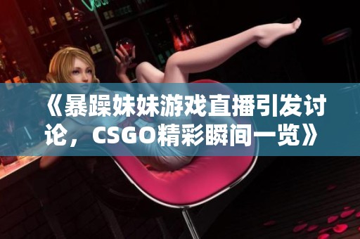 《暴躁妹妹游戏直播引发讨论，CSGO精彩瞬间一览》