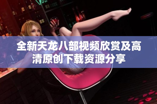 全新天龙八部视频欣赏及高清原创下载资源分享