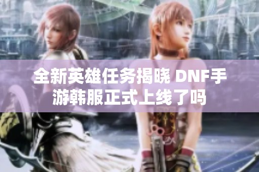 全新英雄任务揭晓 DNF手游韩服正式上线了吗