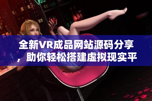 全新VR成品网站源码分享，助你轻松搭建虚拟现实平台