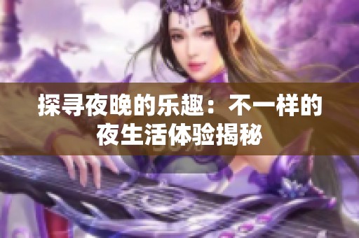 探寻夜晚的乐趣：不一样的夜生活体验揭秘