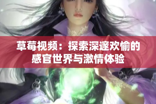 草莓视频：探索深邃欢愉的感官世界与激情体验