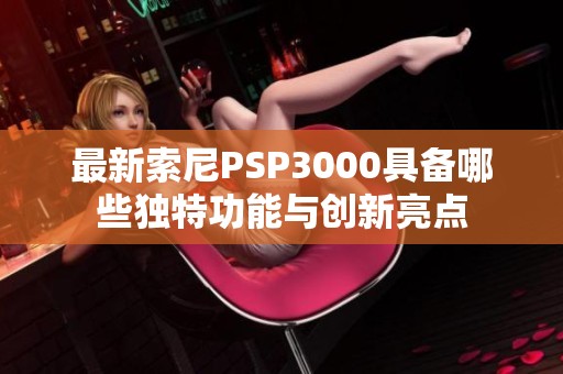 最新索尼PSP3000具备哪些独特功能与创新亮点