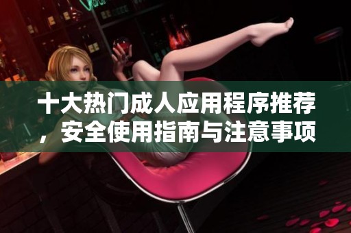 十大热门成人应用程序推荐，安全使用指南与注意事项分析