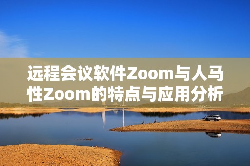 远程会议软件Zoom与人马性Zoom的特点与应用分析