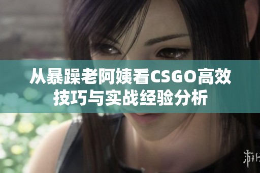 从暴躁老阿姨看CSGO高效技巧与实战经验分析