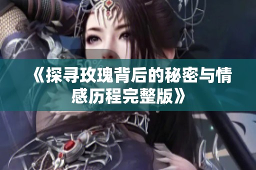 《探寻玫瑰背后的秘密与情感历程完整版》