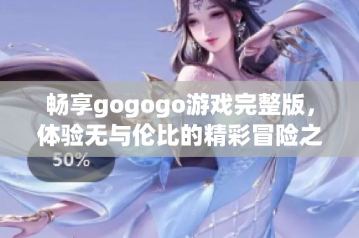 畅享gogogo游戏完整版，体验无与伦比的精彩冒险之旅