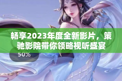 畅享2023年度全新影片，策驰影院带你领略视听盛宴