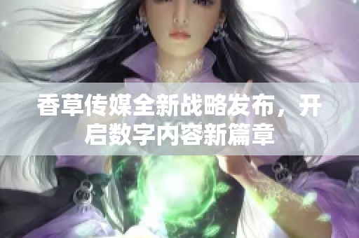 香草传媒全新战略发布，开启数字内容新篇章