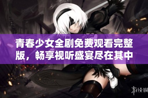 青春少女全剧免费观看完整版，畅享视听盛宴尽在其中