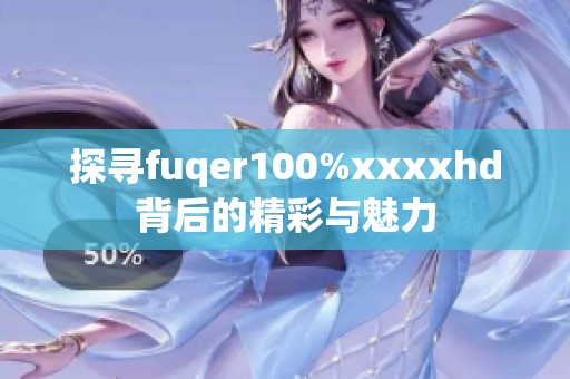 探寻fuqer100%xxxxhd背后的精彩与魅力