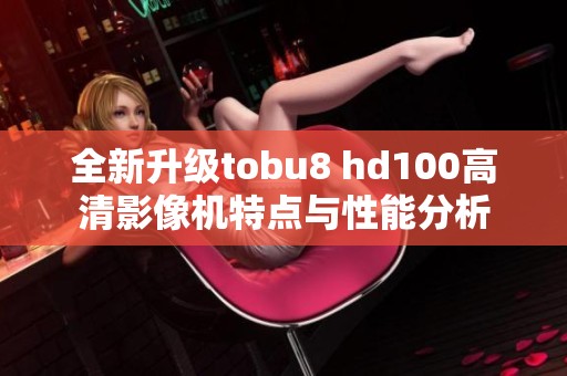 全新升级tobu8 hd100高清影像机特点与性能分析